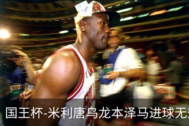 国王杯-米利唐乌龙本泽马进球无效 皇马0-1巴萨