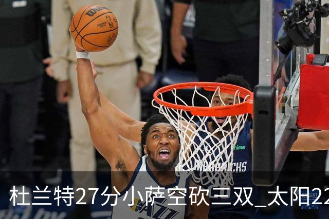 杜兰特27分小萨空砍三双 太阳22分逆转胜国王