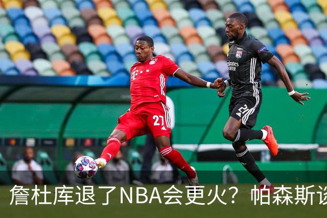 詹杜库退了NBA会更火？帕森斯谈收视新高：是的 总有新人不断涌现