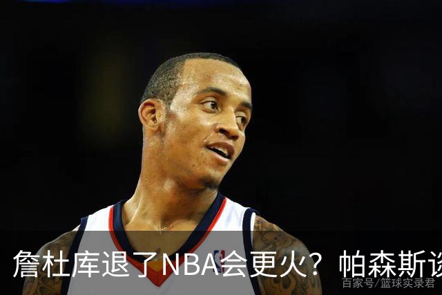 詹杜库退了NBA会更火？帕森斯谈收视新高：是的 总有新人不断涌现