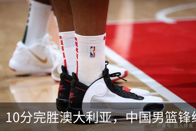 10分完胜澳大利亚，中国男篮锋线爆发，王俊杰23+6 赵继伟盘活全队